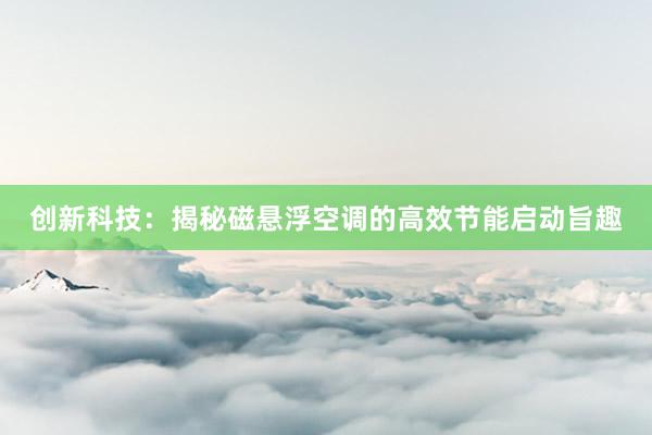 创新科技：揭秘磁悬浮空调的高效节能启动旨趣