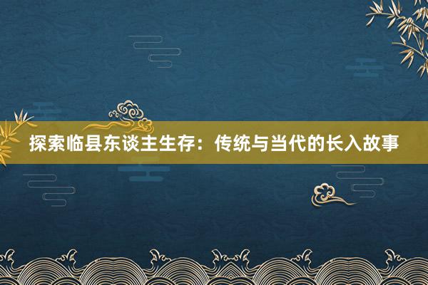 探索临县东谈主生存：传统与当代的长入故事