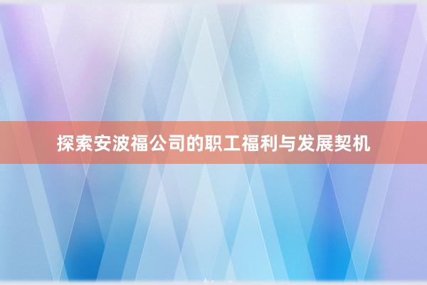 探索安波福公司的职工福利与发展契机